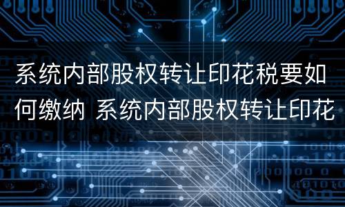 系统内部股权转让印花税要如何缴纳 系统内部股权转让印花税要如何缴纳税款