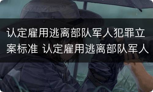 认定雇用逃离部队军人犯罪立案标准 认定雇用逃离部队军人犯罪立案标准是什么