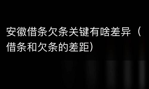 安徽借条欠条关键有啥差异（借条和欠条的差距）