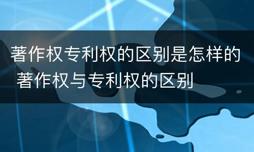 著作权专利权的区别是怎样的 著作权与专利权的区别