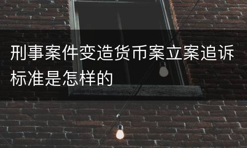 刑事案件变造货币案立案追诉标准是怎样的