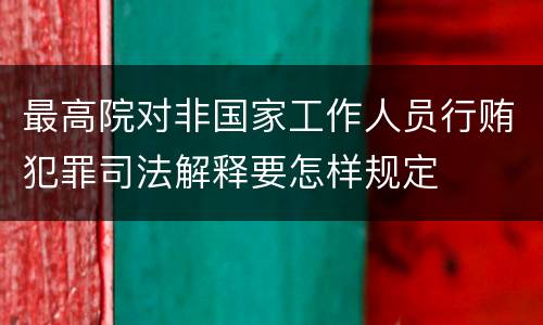 最高院对非国家工作人员行贿犯罪司法解释要怎样规定