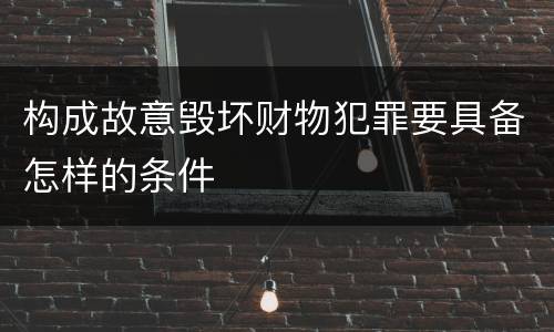 构成故意毁坏财物犯罪要具备怎样的条件