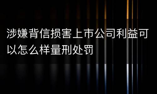 涉嫌背信损害上市公司利益可以怎么样量刑处罚