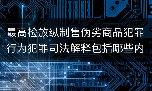 最高检放纵制售伪劣商品犯罪行为犯罪司法解释包括哪些内容