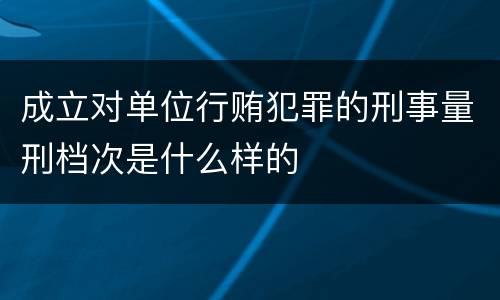 成立对单位行贿犯罪的刑事量刑档次是什么样的