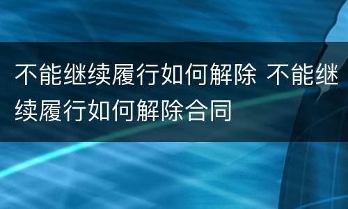 不能继续履行如何解除 不能继续履行如何解除合同