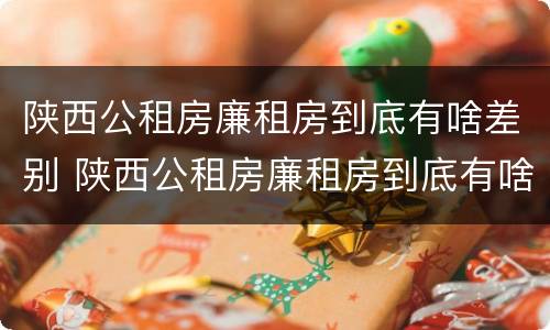 陕西公租房廉租房到底有啥差别 陕西公租房廉租房到底有啥差别呢