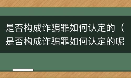 是否构成诈骗罪如何认定的（是否构成诈骗罪如何认定的呢）