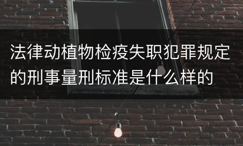 法律动植物检疫失职犯罪规定的刑事量刑标准是什么样的