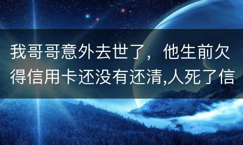 我哥哥意外去世了，他生前欠得信用卡还没有还清,人死了信用卡欠款怎么办