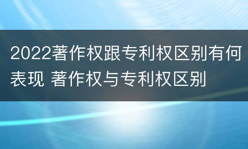 2022著作权跟专利权区别有何表现 著作权与专利权区别