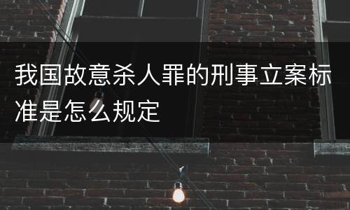 我国故意杀人罪的刑事立案标准是怎么规定