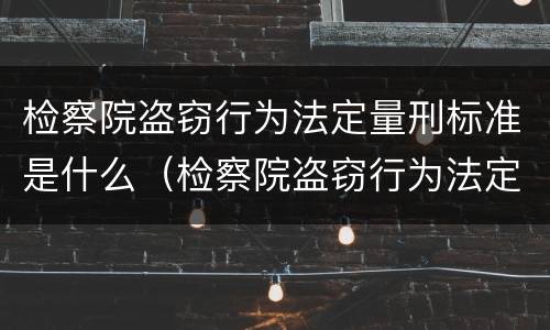 检察院盗窃行为法定量刑标准是什么（检察院盗窃行为法定量刑标准是什么）