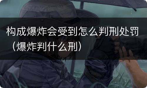 构成爆炸会受到怎么判刑处罚（爆炸判什么刑）