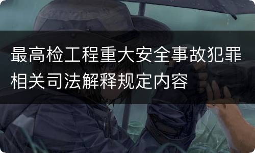 最高检工程重大安全事故犯罪相关司法解释规定内容