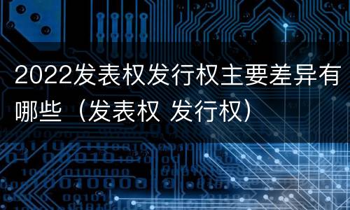 2022发表权发行权主要差异有哪些（发表权 发行权）