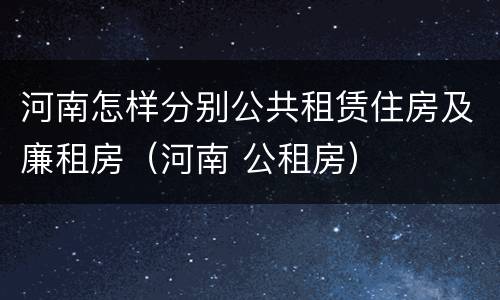 河南怎样分别公共租赁住房及廉租房（河南 公租房）