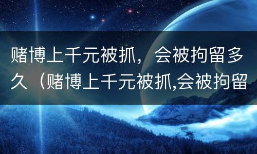 赌博上千元被抓，会被拘留多久（赌博上千元被抓,会被拘留多久呢）