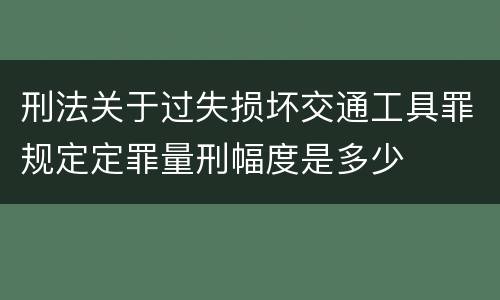 刑法关于过失损坏交通工具罪规定定罪量刑幅度是多少