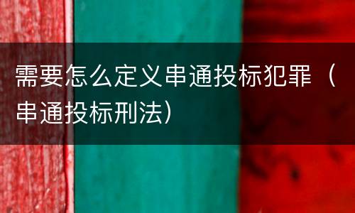 需要怎么定义串通投标犯罪（串通投标刑法）