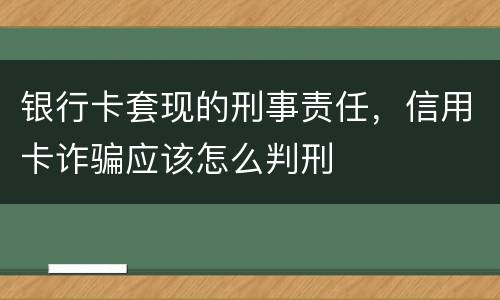 银行卡套现的刑事责任，信用卡诈骗应该怎么判刑