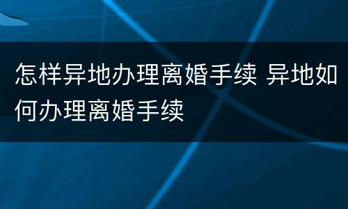 怎样异地办理离婚手续 异地如何办理离婚手续