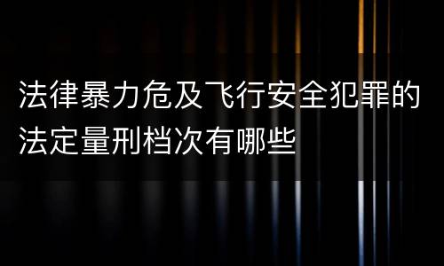 法律暴力危及飞行安全犯罪的法定量刑档次有哪些