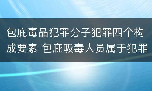 包庇毒品犯罪分子犯罪四个构成要素 包庇吸毒人员属于犯罪吗