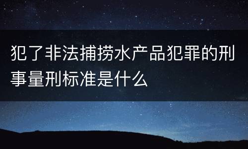 犯了非法捕捞水产品犯罪的刑事量刑标准是什么