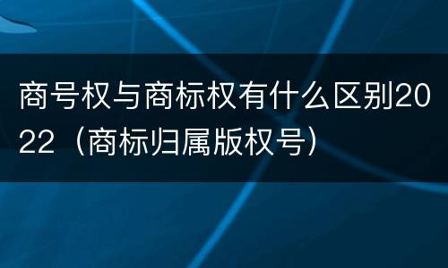 商号权与商标权有什么区别2022（商标归属版权号）