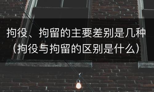 拘役、拘留的主要差别是几种（拘役与拘留的区别是什么）