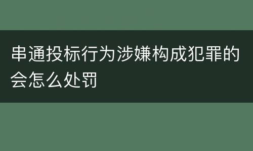 串通投标行为涉嫌构成犯罪的会怎么处罚