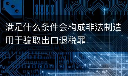 满足什么条件会构成非法制造用于骗取出口退税罪