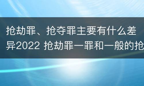 抢劫罪、抢夺罪主要有什么差异2022 抢劫罪一罪和一般的抢劫罪