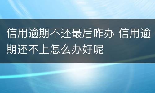 信用逾期不还最后咋办 信用逾期还不上怎么办好呢