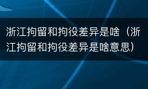 浙江拘留和拘役差异是啥（浙江拘留和拘役差异是啥意思）