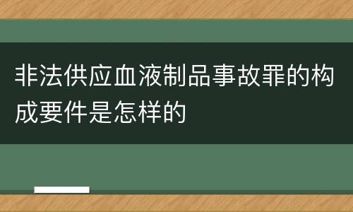 非法供应血液制品事故罪的构成要件是怎样的