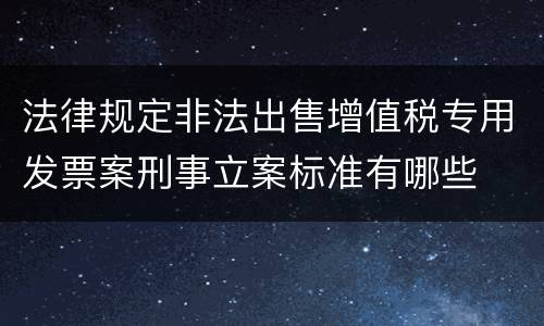 法律规定非法出售增值税专用发票案刑事立案标准有哪些