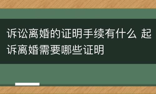 诉讼离婚的证明手续有什么 起诉离婚需要哪些证明