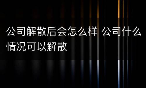 公司解散后会怎么样 公司什么情况可以解散