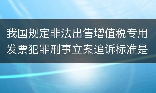 我国规定非法出售增值税专用发票犯罪刑事立案追诉标准是怎样的