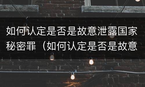 如何认定是否是故意泄露国家秘密罪（如何认定是否是故意泄露国家秘密罪名）