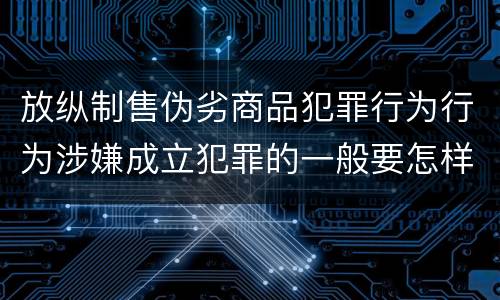 放纵制售伪劣商品犯罪行为行为涉嫌成立犯罪的一般要怎样判罚