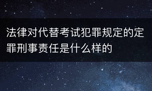 法律对代替考试犯罪规定的定罪刑事责任是什么样的