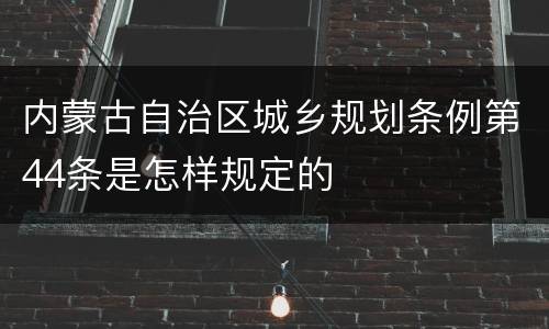 内蒙古自治区城乡规划条例第44条是怎样规定的