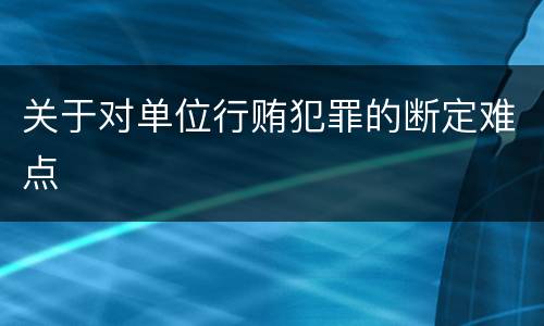 关于对单位行贿犯罪的断定难点