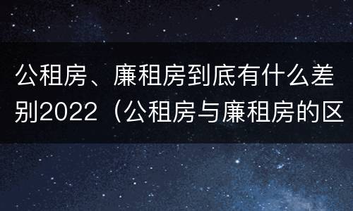 公租房、廉租房到底有什么差别2022（公租房与廉租房的区别都在此,别再搞错了!）