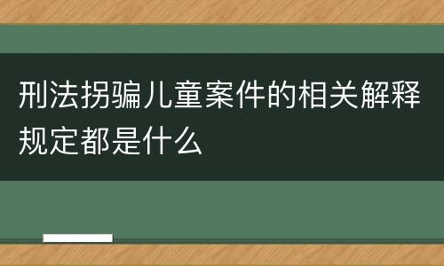 刑法拐骗儿童案件的相关解释规定都是什么