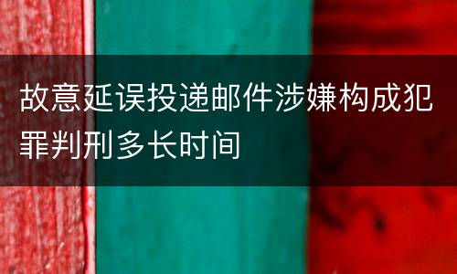 故意延误投递邮件涉嫌构成犯罪判刑多长时间